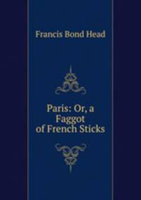 Paris: Or, a Faggot of French Sticks