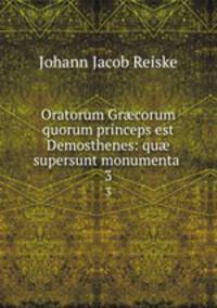Oratorum Grcorum quorum princeps est Demosthenes: qu supersunt monumenta .. 3