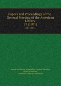 Papers and Proceedings of the . General Meeting of the American Library .. 23 (1901)