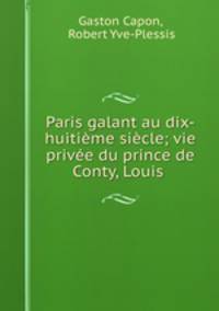 Paris galant au dix-huitieme siecle; vie privee du prince de Conty, Louis .