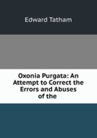 Oxonia Purgata: An Attempt to Correct the Errors and Abuses of the .