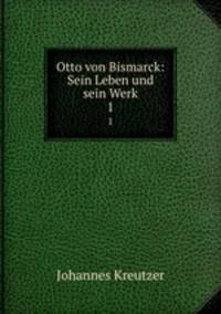 Otto von Bismarck: Sein Leben und sein Werk. 1