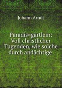 Paradis=gartlein: Voll christlicher Tugenden, wie solche durch andachtige .