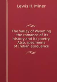 The Valley of Wyoming : the romance of its history and its poetry. Also, specimens of Indian eloquence