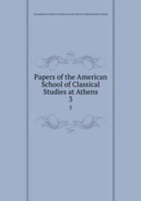 Papers of the American School of Classical Studies at Athens. 3