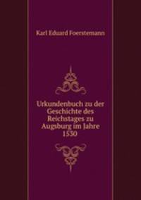 Urkundenbuch zu der Geschichte des Reichstages zu Augsburg im Jahre 1530 .