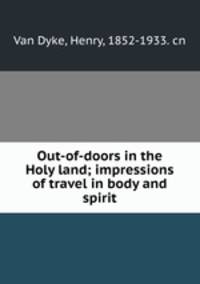 Out-of-doors in the Holy land; impressions of travel in body and spirit