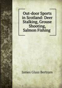 Out-door Sports in Scotland: Deer Stalking, Grouse Shooting, Salmon Fishing .