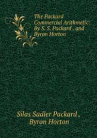 The Packard Commercial Arithmetic: By S. S. Packard . and Byron Horton .