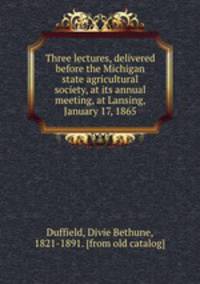 Three lectures, delivered before the Michigan state agricultural society, at its annual meeting, at Lansing, January 17, 1865