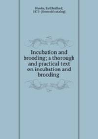 Incubation and brooding; a thorough and practical text on incubation and brooding