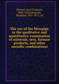 The use of the blowpipe in the qualitative and quantitative examination of minerals, ores, furnace products, and other metallic combinations
