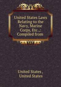 United States Laws Relating to the Navy, Marine Corps, Etc.,: Compiled from .
