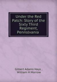 Under the Red Patch: Story of the Sixty Third Regiment, Pennslvania .