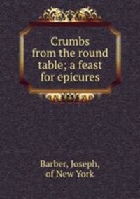 Crumbs from the round table; a feast for epicures