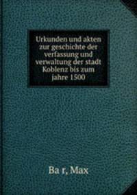 Urkunden und akten zur geschichte der verfassung und verwaltung der stadt Koblenz bis zum jahre 1500