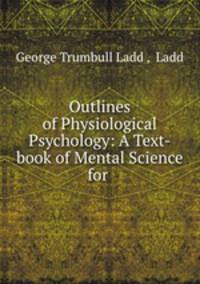 Outlines of Physiological Psychology: A Text-book of Mental Science for .