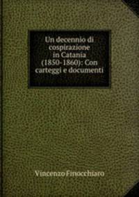 Un decennio di cospirazione in Catania (1850-1860): Con carteggi e documenti .