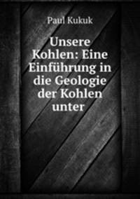 Unsere Kohlen: Eine Einfuhrung in die Geologie der Kohlen unter .