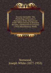 Success Inevitable: The Psychology of Success, A Statement of the Natural Law Under Which Success in Business Become a Mathematical Certainty (1923) Miscellaneous Works