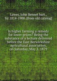 Is higher farming a remedy for lower prices? Being the substance of a lecture delivered before the East Berwickshire agricultural association, on Saturday, May 3, 1879
