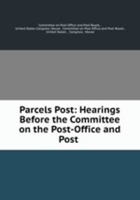 Parcels Post: Hearings Before the Committee on the Post-Office and Post .