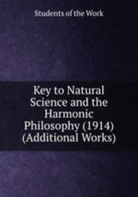 Key to Natural Science and the Harmonic Philosophy (1914) (Additional Works)