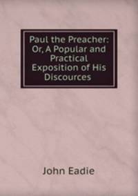 Paul the Preacher: Or, A Popular and Practical Exposition of His Discources .