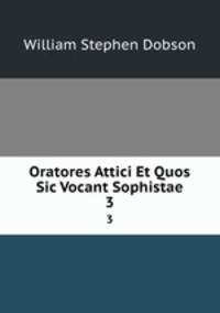 Oratores Attici Et Quos Sic Vocant Sophistae. 3