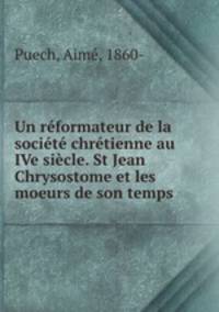 Un reformateur de la societe chretienne au IVe siecle. St Jean Chrysostome et les moeurs de son temps