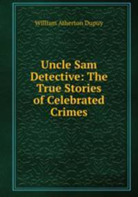 Uncle Sam Detective: The True Stories of Celebrated Crimes.