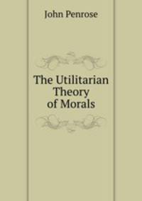 The Utilitarian Theory of Morals