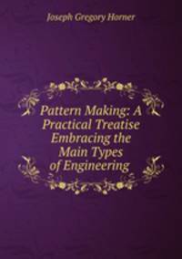 Pattern Making: A Practical Treatise Embracing the Main Types of Engineering .