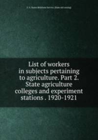 List of workers in subjects pertaining to agriculture. Part 2. State agriculture colleges and experiment stations . 1920-1921