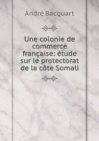 Une colonie de commerce francaise: etude sur le protectorat de la cote Somali
