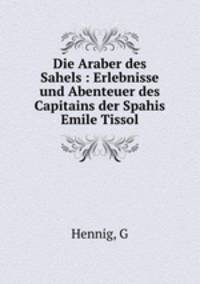 Die Araber des Sahels : Erlebnisse und Abenteuer des Capitains der Spahis Emile Tissol