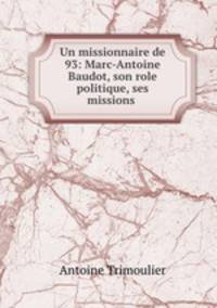 Un missionnaire de 93: Marc-Antoine Baudot, son role politique, ses missions .