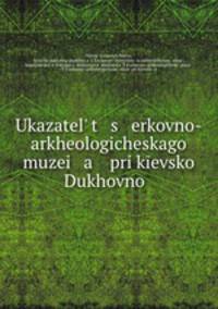 Ukazatel t s erkovno-arkheologicheskago muzei a pri kevsko Dukhovno .