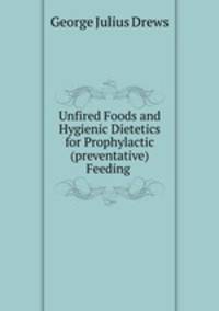 Unfired Foods and Hygienic Dietetics for Prophylactic (preventative) Feeding .