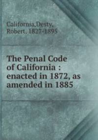 The Penal Code of California : enacted in 1872, as amended in 1885