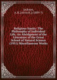 Religious Sanity: The Philosophy of Individual Life, An Abridgment of the Literature of the Great School of Natural Science (1951) Miscellaneous Works