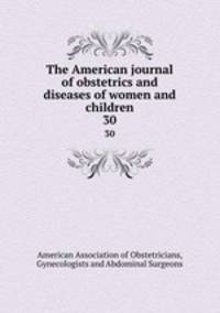 The American journal of obstetrics and diseases of women and children. 30