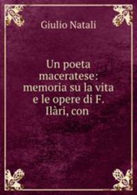 Un poeta maceratese: memoria su la vita e le opere di F. Ilari, con .