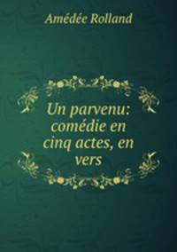 Un parvenu: comedie en cinq actes, en vers