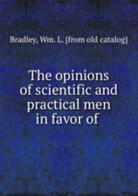 The opinions of scientific and practical men in favor of