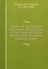 History of the viceroys of Ireland; with notices of the Castle of Dublin and its chief occupants in former times