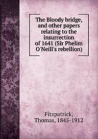 The Bloody bridge, and other papers relating to the insurrection of 1641 (Sir Phelim O