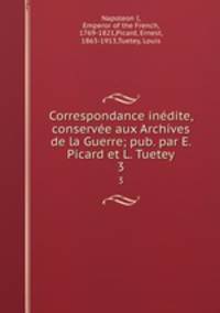 Correspondance indite, conserve aux Archives de la Guerre; pub. par E. Picard et L. Tuetey. 3