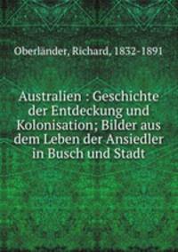 Australien : Geschichte der Entdeckung und Kolonisation; Bilder aus dem Leben der Ansiedler in Busch und Stadt
