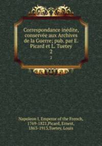 Correspondance indite, conserve aux Archives de la Guerre; pub. par E. Picard et L. Tuetey. 2